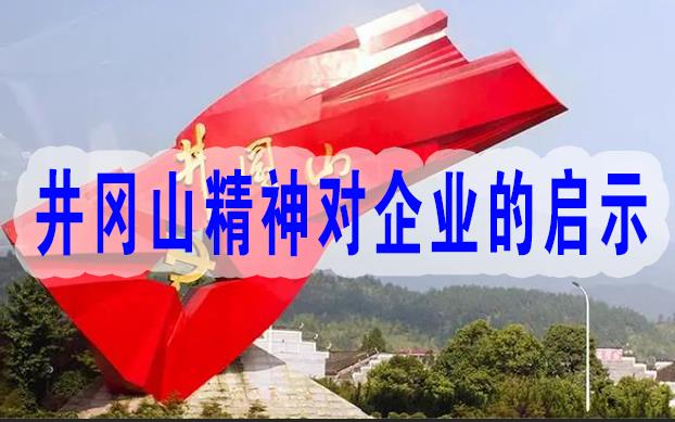 企業為什么要學習井岡山精神,井岡山精神對企業發展的啟示