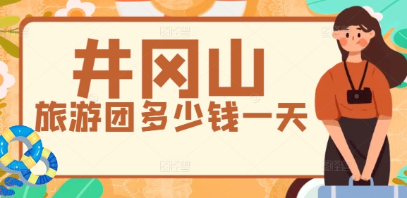 井岡山旅游團多少錢一天？2025年旅行社一日游報價表