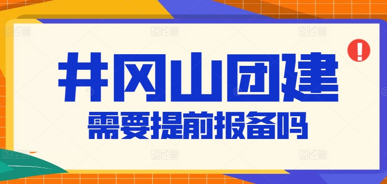 井岡山團建需要提前報備嗎？紅色教育基地活動報備流程與注意事項解析
