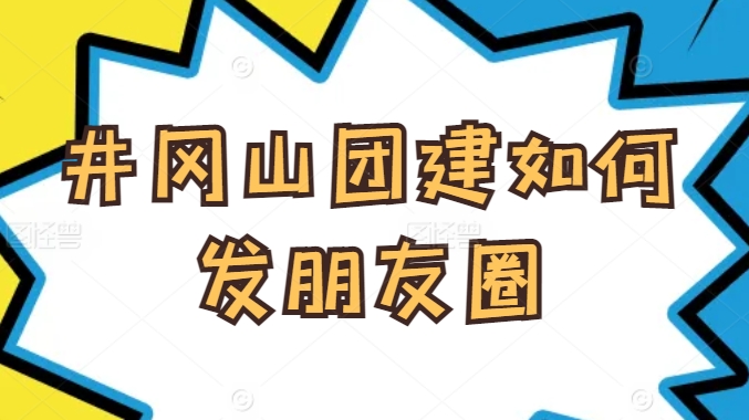 井岡山團建如何發朋友圈？企業團隊旅行拍照技巧與文案靈感分享